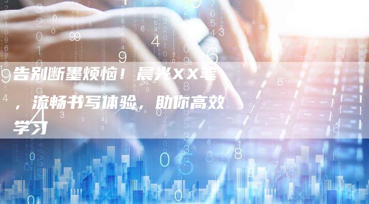 告别断墨烦恼！晨光XX笔，流畅书写体验，助你高效学习