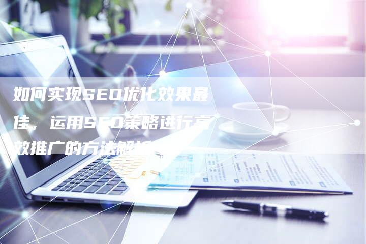 如何实现SEO优化效果最佳，运用SEO策略进行高效推广的方法解析