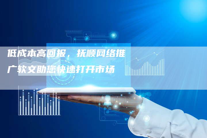 低成本高回报,抚顺网络推广软文助您快速打开市场-九九文章网