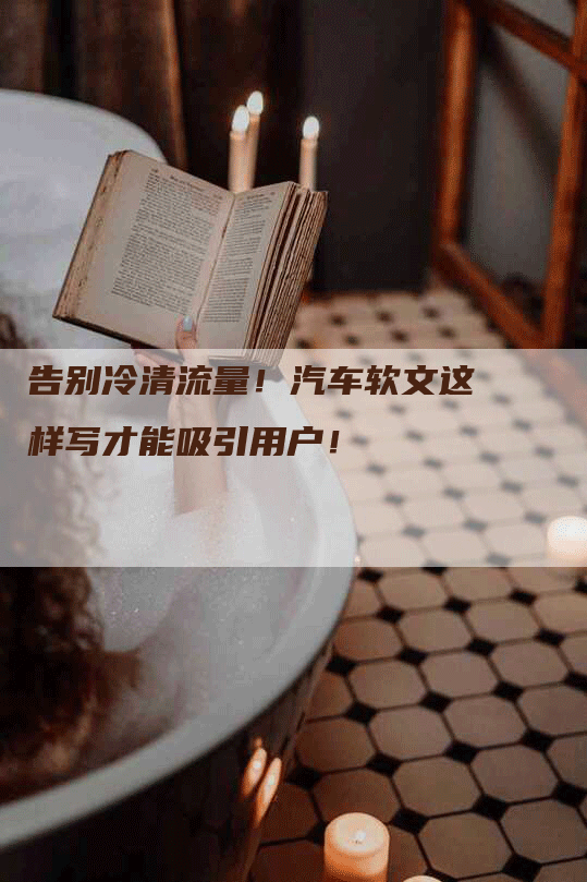 告别冷清流量！汽车软文这样写才能吸引用户！