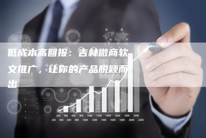 低成本高回报：吉林微商软文推广，让你的产品脱颖而出