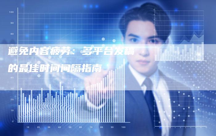 避免内容疲劳：多平台发稿的最佳时间间隔指南