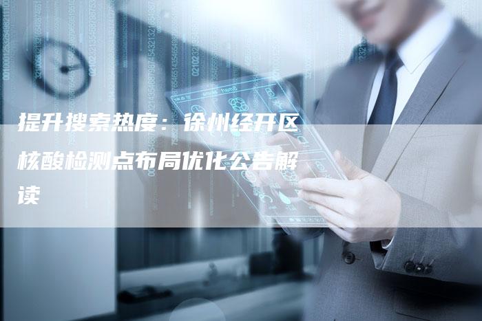 提升搜索热度：徐州经开区核酸检测点布局优化公告解读