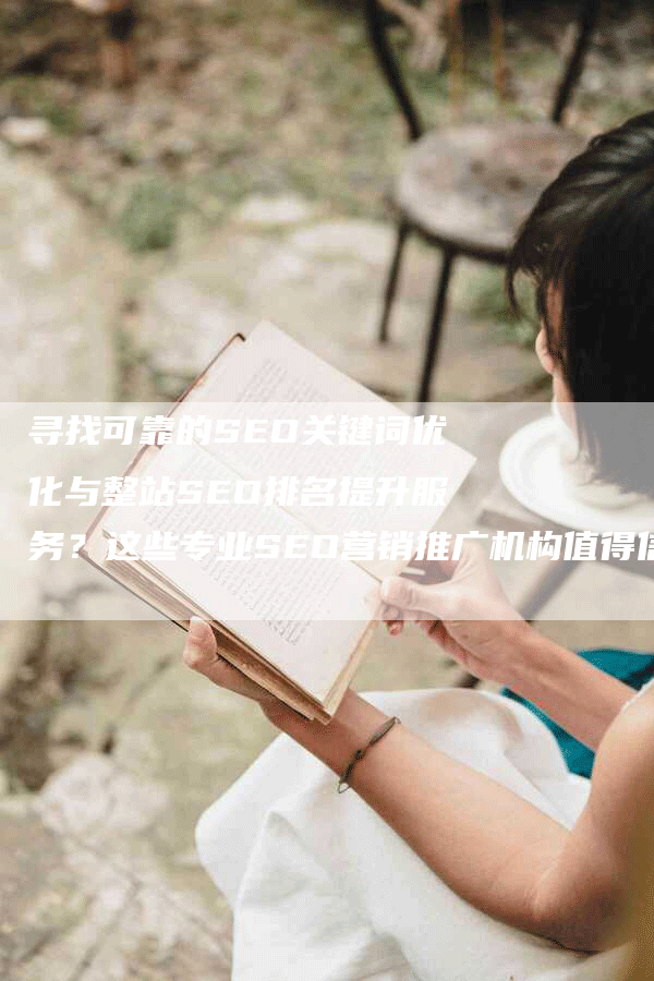 寻找可靠的SEO关键词优化与整站SEO排名提升服务？这些专业SEO营销推广机构值得信赖！