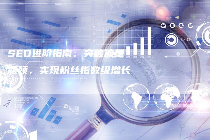 SEO进阶指南：突破流量瓶颈，实现粉丝指数级增长！