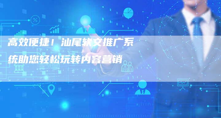 高效便捷！汕尾软文推广系统助您轻松玩转内容营销