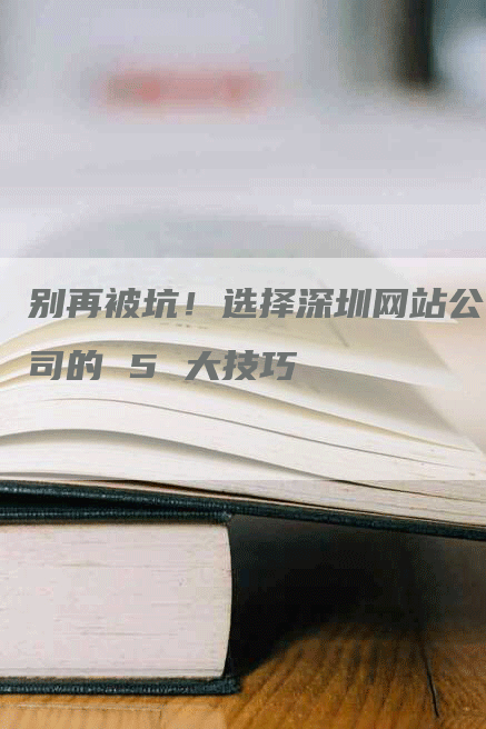 别再被坑！选择深圳网站公司的 5 大技巧