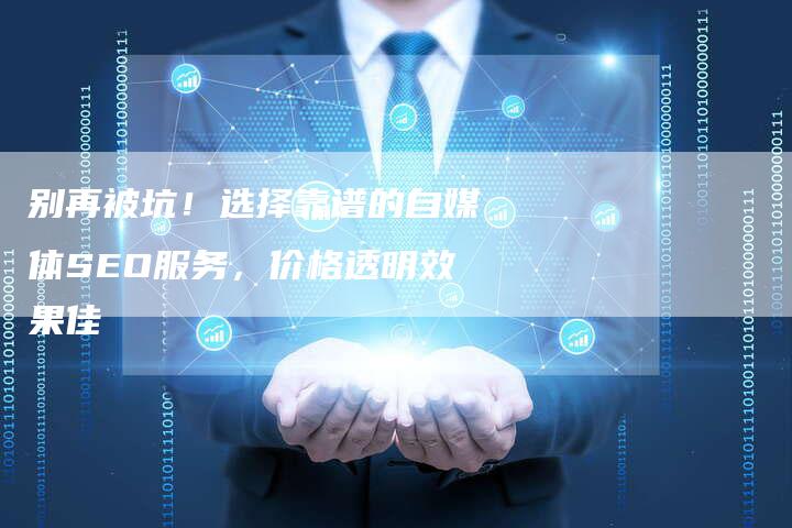 别再被坑！选择靠谱的自媒体SEO服务，价格透明效果佳