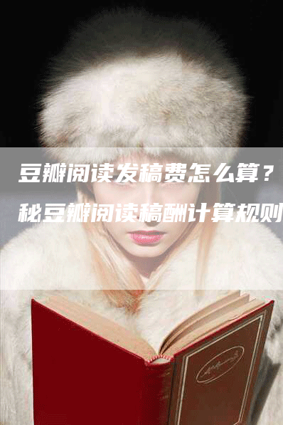 豆瓣阅读发稿费怎么算？揭秘豆瓣阅读稿酬计算规则