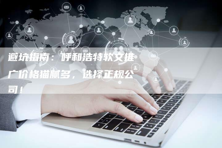 避坑指南：呼和浩特软文推广价格猫腻多，选择正规公司！