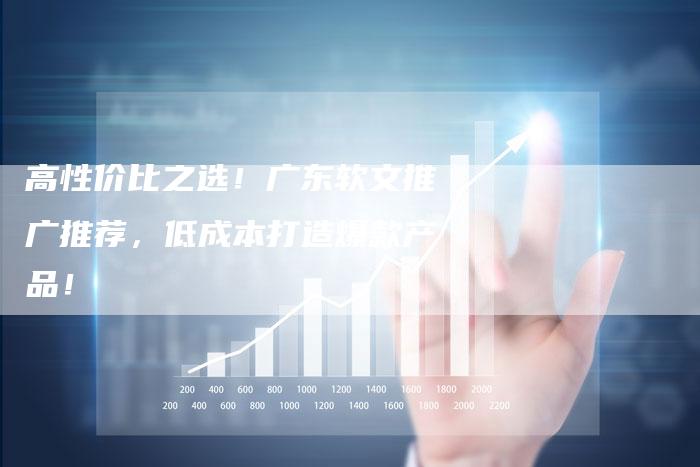 高性价比之选！广东软文推广推荐，低成本打造爆款产品！