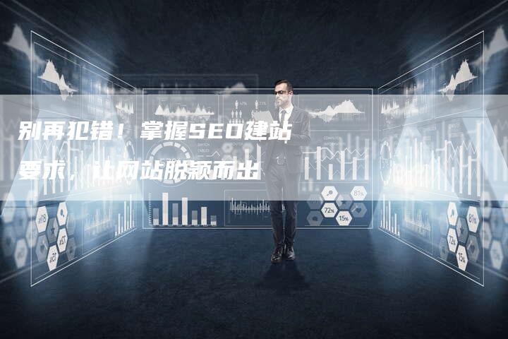别再犯错！掌握SEO建站要求，让网站脱颖而出