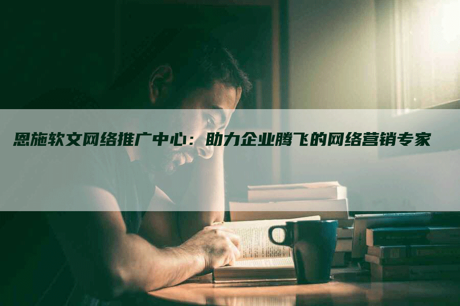 恩施软文网络推广中心：助力企业腾飞的网络营销专家