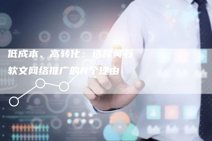 低成本、高转化：选择黄石软文网络推广的N个理由