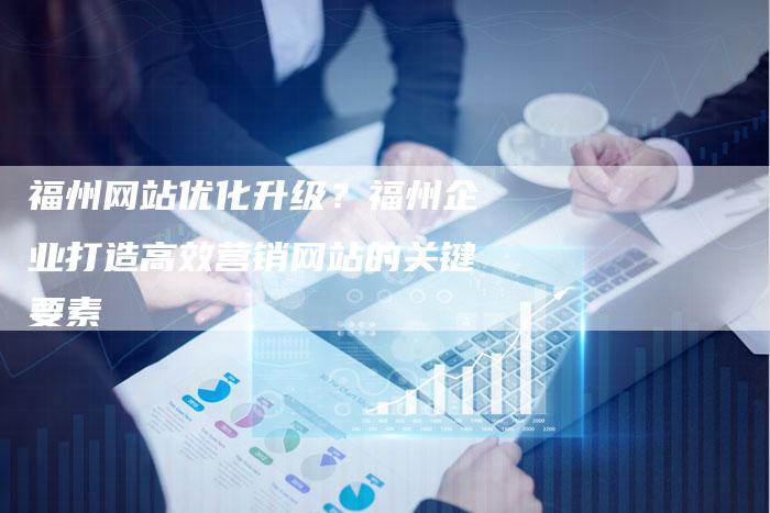 福州网站优化升级？福州企业打造高效营销网站的关键要素
