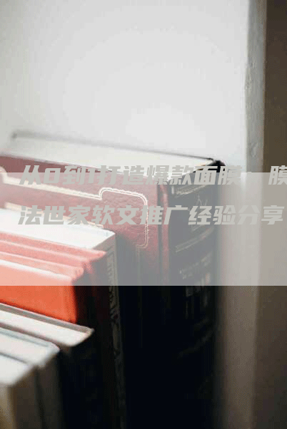 从0到1打造爆款面膜：膜法世家软文推广经验分享