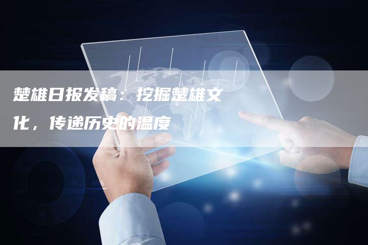 楚雄日报发稿：挖掘楚雄文化，传递历史的温度