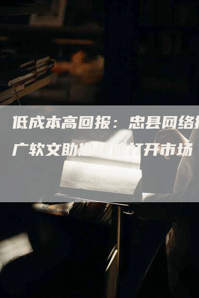 低成本高回报：忠县网络推广软文助您快速打开市场