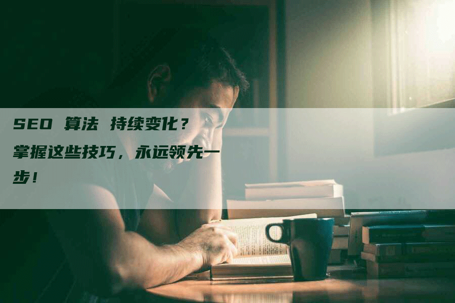 SEO 算法 持续变化？掌握这些技巧，永远领先一步！