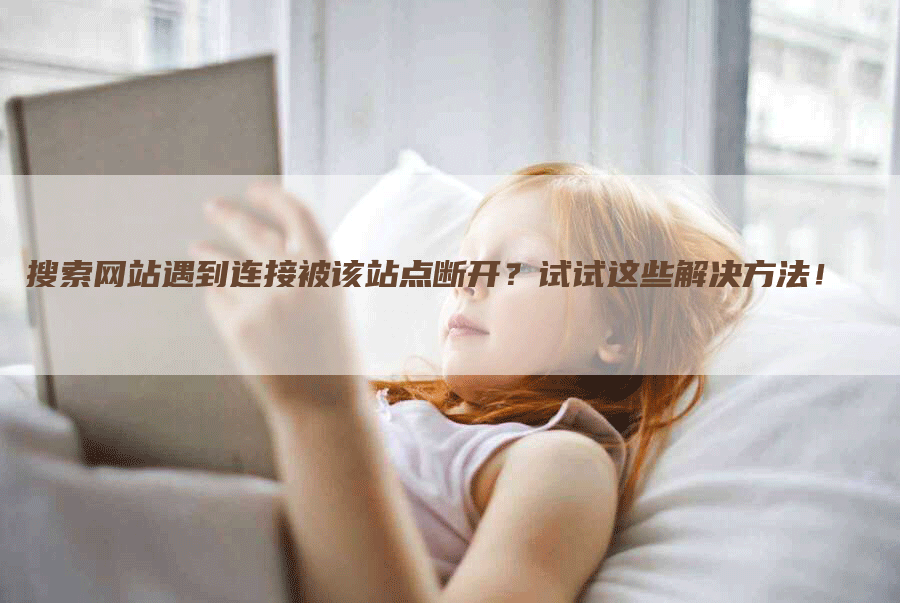 搜索网站遇到连接被该站点断开？试试这些解决方法！