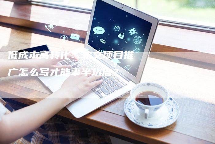 低成本高转化：软文项目推广怎么写才能事半功倍？