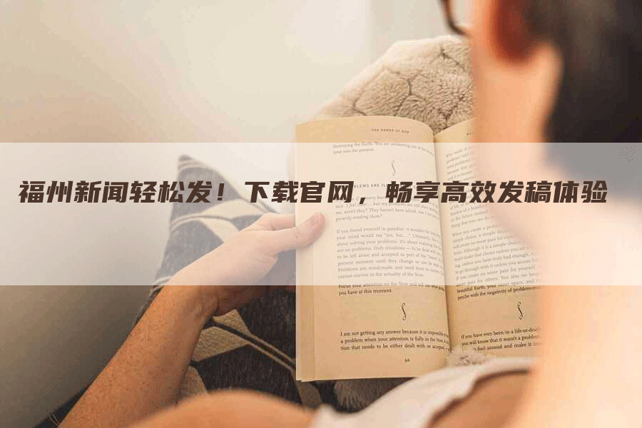 福州新闻轻松发！下载官网，畅享高效发稿体验