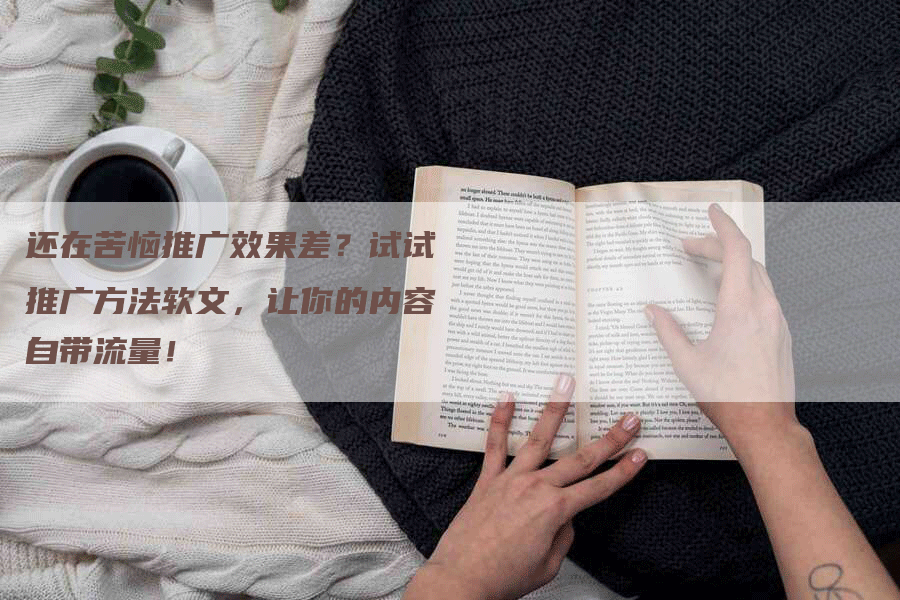 还在苦恼推广效果差？试试推广方法软文，让你的内容自带流量！