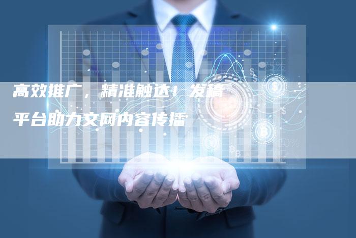 高效推广，精准触达！发稿平台助力文网内容传播