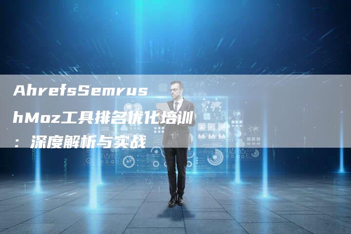 AhrefsSemrushMoz工具排名优化培训：深度解析与实战