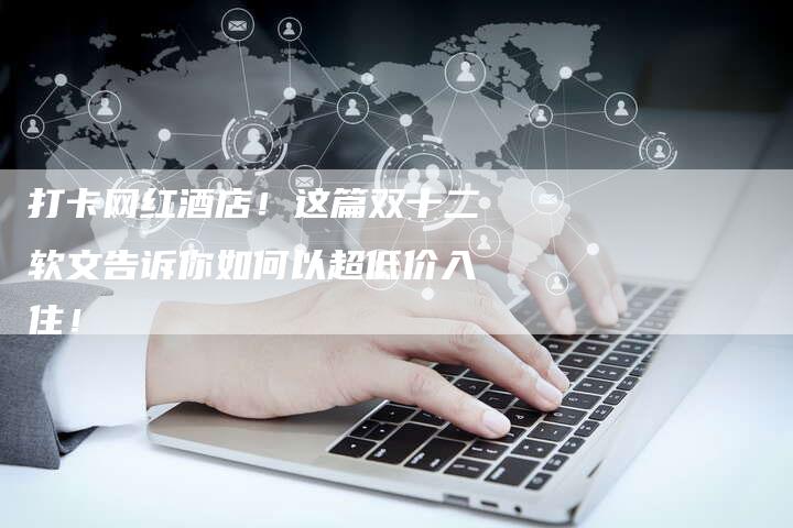 打卡网红酒店!这篇双十二软文告诉你如何以超低价入住!-九九文章网