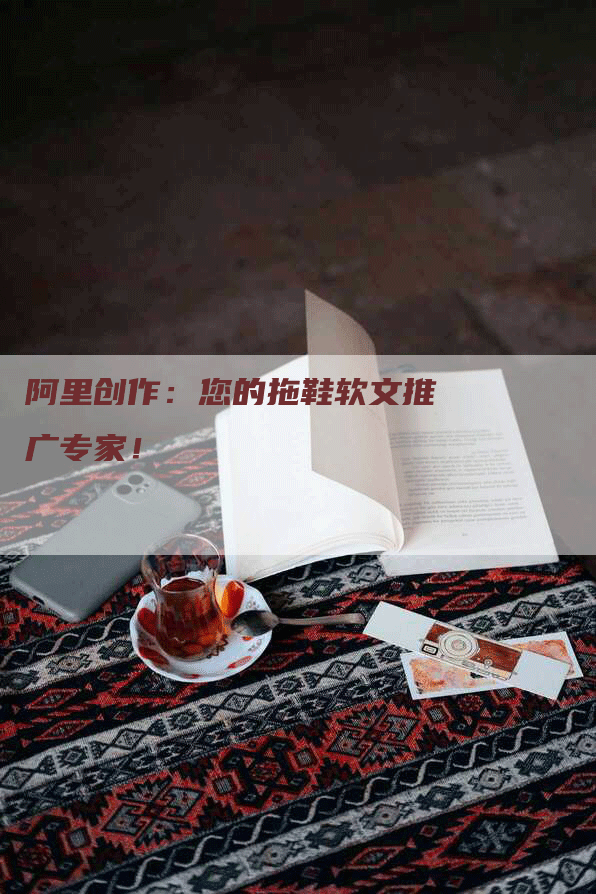 阿里创作：您的拖鞋软文推广专家！