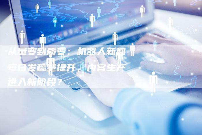 从量变到质变：机器人新闻每日发稿量提升，内容生产进入新阶段？