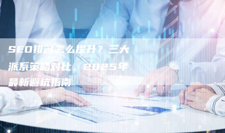 SEO排名怎么提升?三大派系策略对比,2025年最新避坑指南-九九文章网