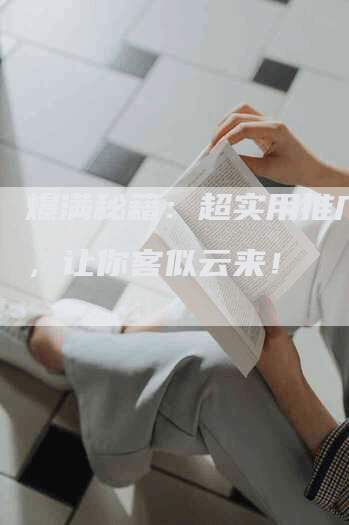 爆满秘籍：超实用推广文案，让你客似云来！