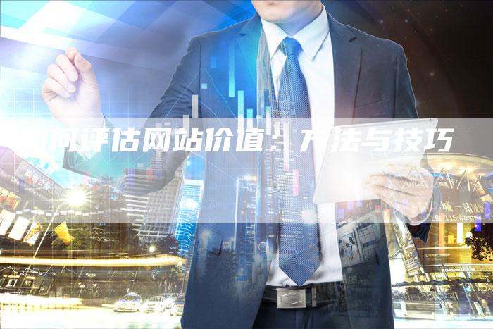 如何评估网站价值：方法与技巧