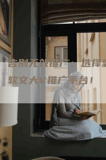 告别无效推广：选择靠谱的软文大V推广平台！