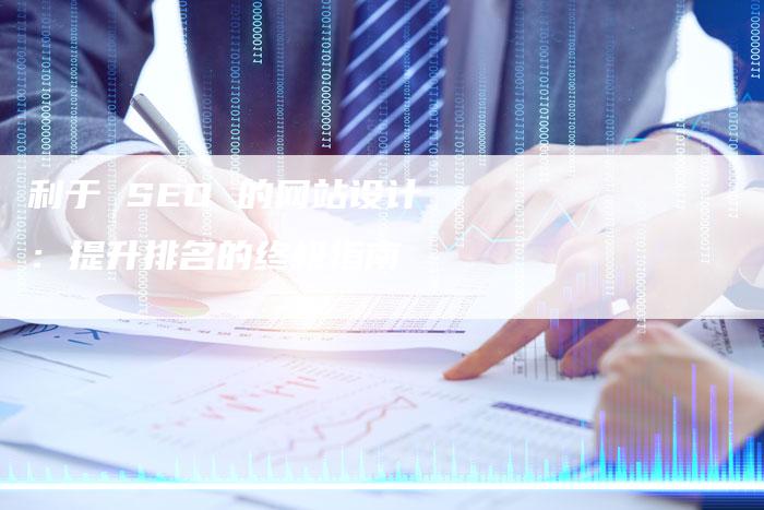 利于 SEO 的网站设计：提升排名的终极指南