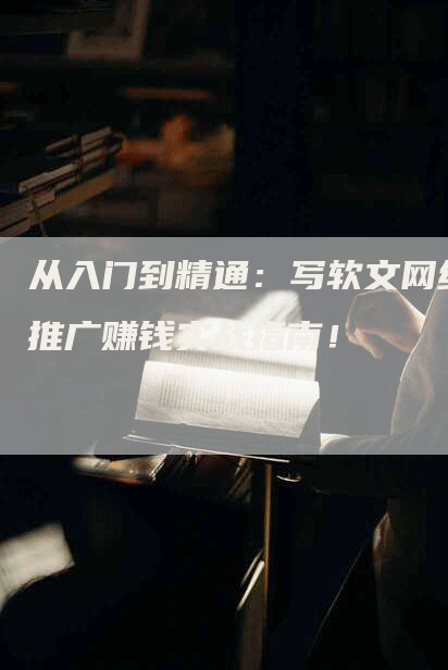 从入门到精通：写软文网络推广赚钱实战指南！