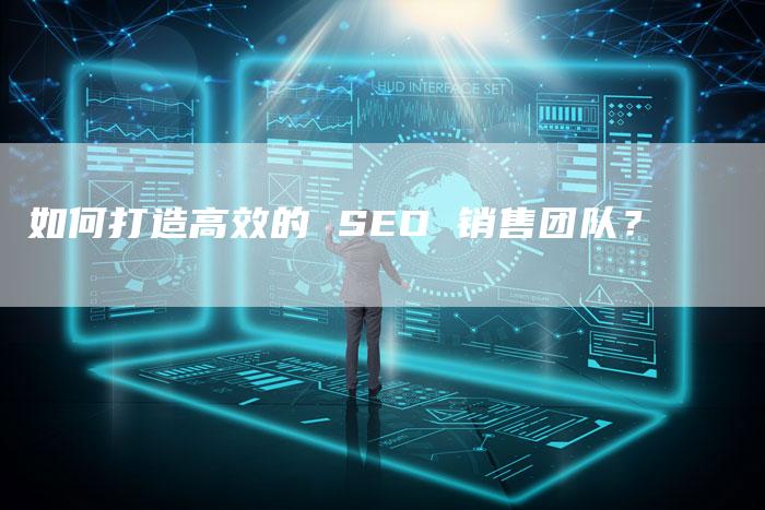 如何打造高效的 SEO 销售团队？