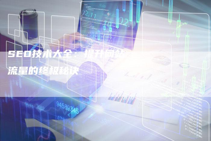 SEO技术大全：提升网站流量的终极秘诀
