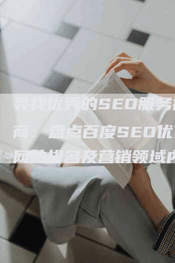 寻找优秀的SEO服务提供商：盘点百度SEO优化、网站排名及营销领域内值得信赖的企业排名