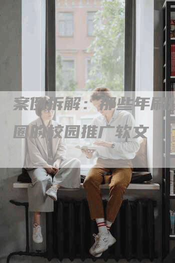 案例拆解：那些年刷爆朋友圈的校园推广软文