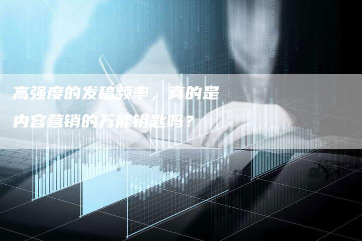 高强度的发稿频率，真的是内容营销的万能钥匙吗？