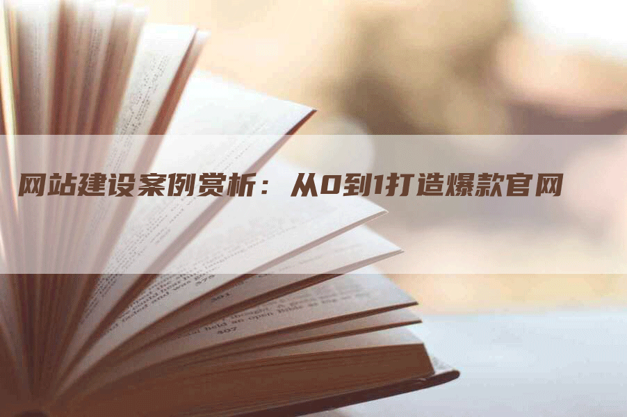 网站建设案例赏析：从0到1打造爆款官网