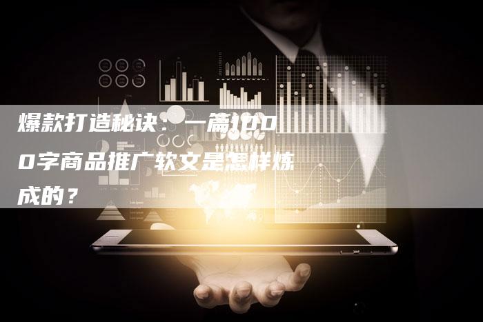 爆款打造秘诀：一篇1000字商品推广软文是怎样炼成的？