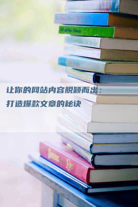 让你的网站内容脱颖而出：打造爆款文章的秘诀