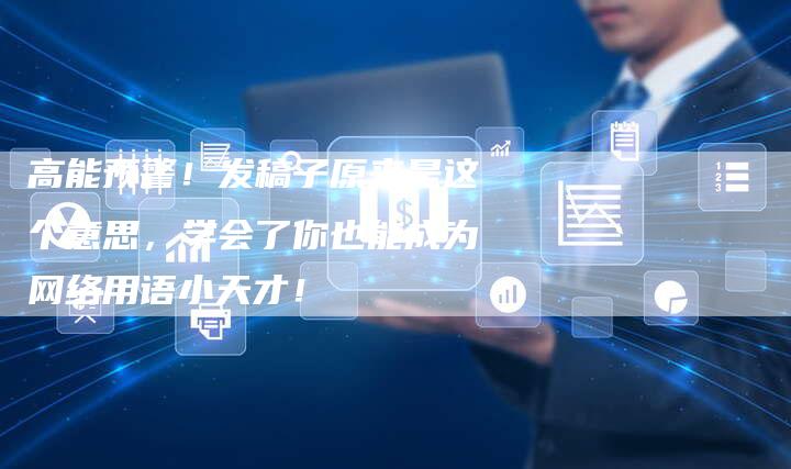高能预警！发稿子原来是这个意思，学会了你也能成为网络用语小天才！