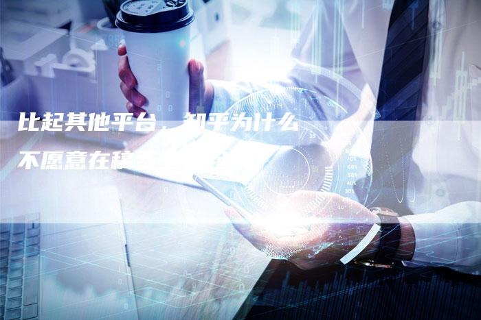 比起其他平台，知乎为什么不愿意在稿费上卷起来？