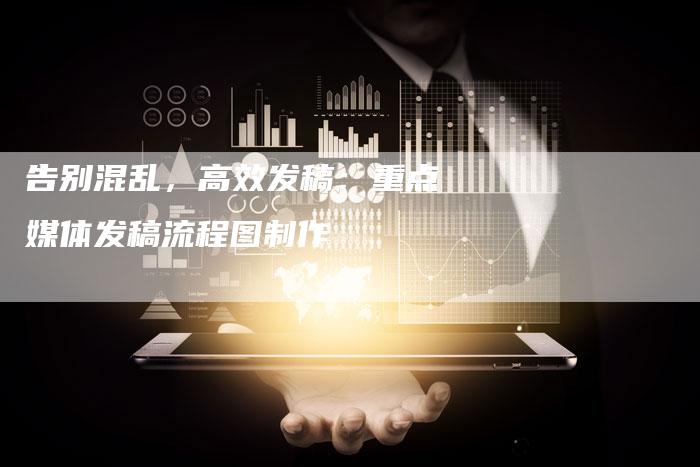 告别混乱，高效发稿：重点媒体发稿流程图制作