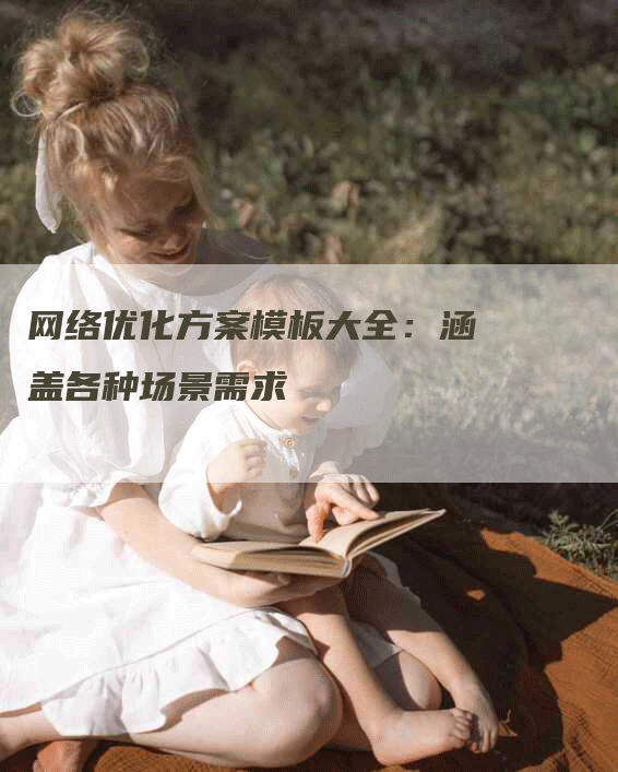 网络优化方案模板大全：涵盖各种场景需求